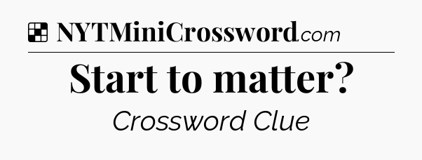 Solution: Start to matter - NYT Crossword