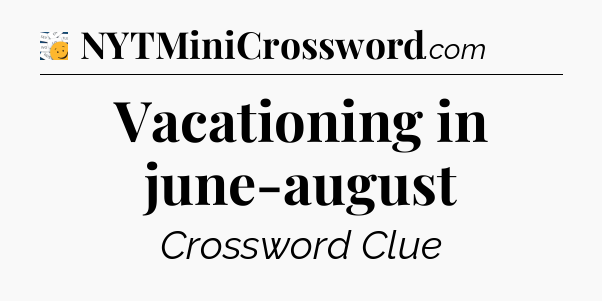 Vacationing in june-august - 7 Little Words