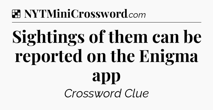 Solution: Sightings of them can be reported on the Enigma app - NYT Crossword