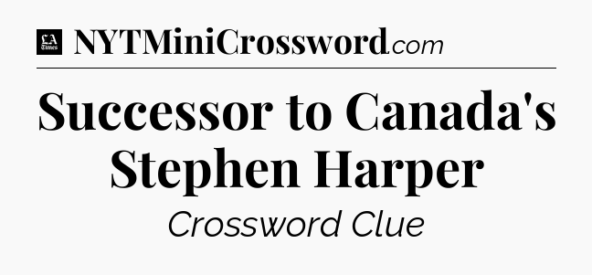 Successor to Canada's Stephen Harper - LA Times Crossword