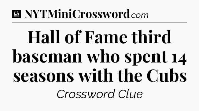 Hall of Fame third baseman who spent 14 seasons with the Cubs - LA Times Crossword