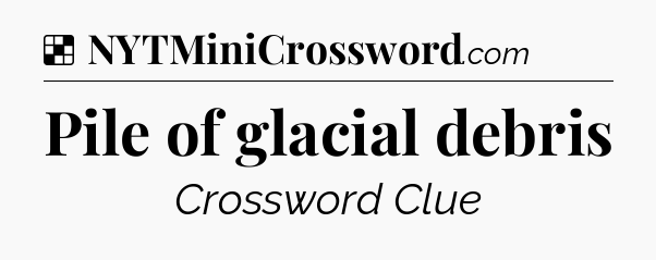 Solution: Pile of glacial debris - NYT Crossword