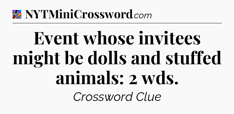 Event whose invitees might be dolls and stuffed animals: 2 wds Crossword Clue