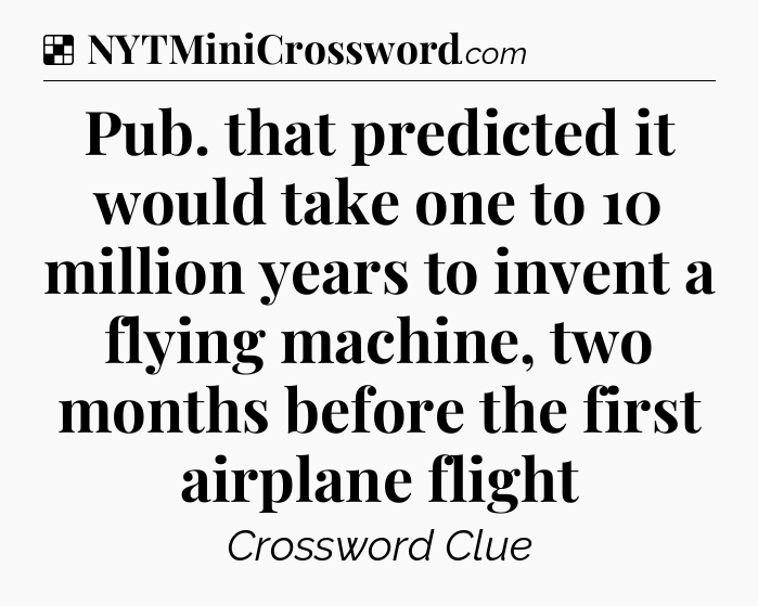 Solution: Pub. that predicted it would take one to 10 million years to invent a flying machine, two months before the first airplane flight - NYT Crossword