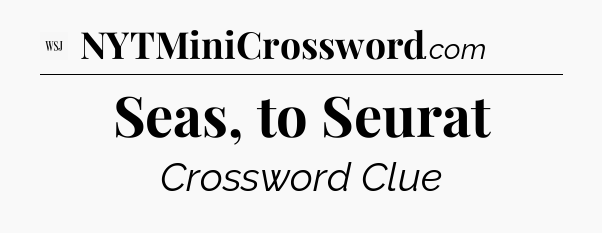 Seas, to Seurat - WSJ Crossword