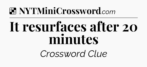 Solution: It resurfaces after 20 minutes - NYT Crossword