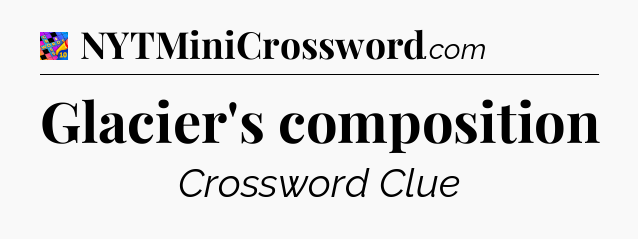 Glacier's composition Crossword Clue