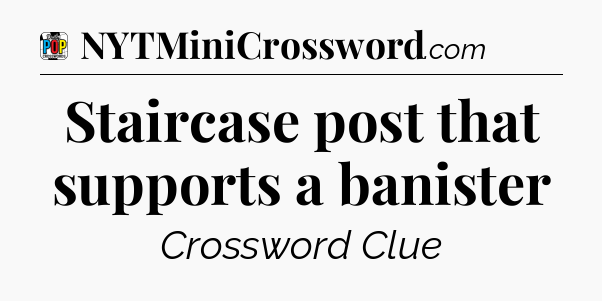 Staircase post that supports a banister Crossword Clue