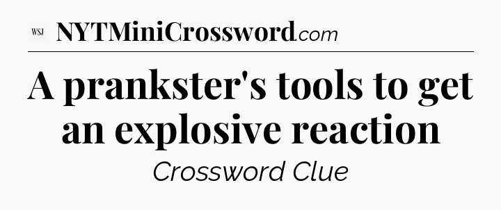 A prankster's tools to get an explosive reaction - WSJ Crossword