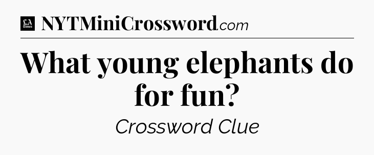 What young elephants do for fun - LA Times Crossword