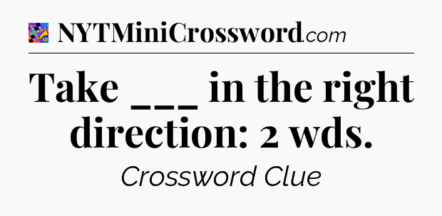 Take ___ in the right direction: 2 wds Crossword Clue