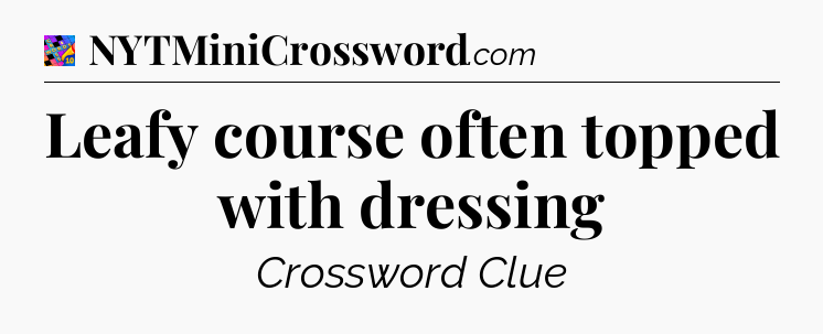 Leafy course often topped with dressing Crossword Clue