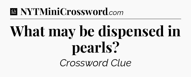 What may be dispensed in pearls - LA Times Crossword