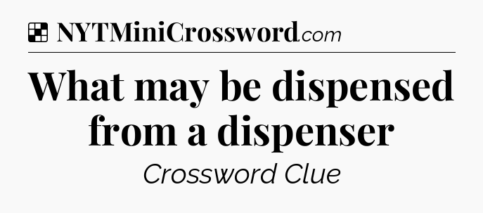 Solution: What may be dispensed from a dispenser - NYT Crossword