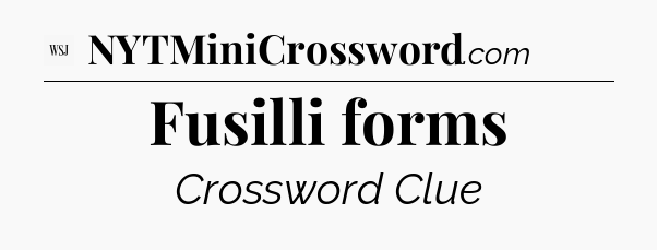 Fusilli forms - WSJ Crossword