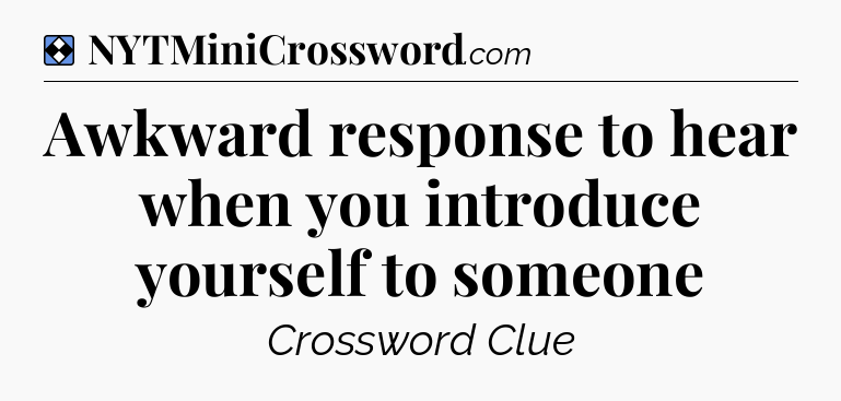 Solution: Awkward response to hear when you introduce yourself to someone - NYT Mini Crossword