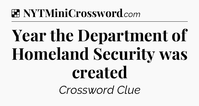 Solution: Year the Department of Homeland Security was created - NYT Crossword