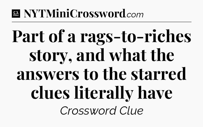 Part of a rags-to-riches story, and what the answers to the starred clues literally have - LA Times Crossword