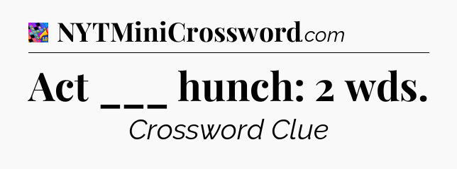 Act ___ hunch: 2 wds Crossword Clue