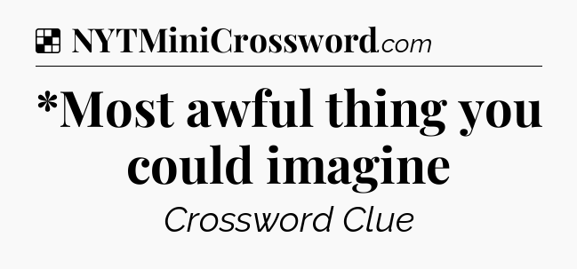 Solution: *Most awful thing you could imagine - NYT Crossword
