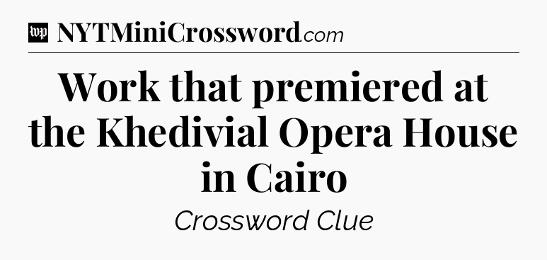 Work that premiered at the Khedivial Opera House in Cairo Crossword Clue