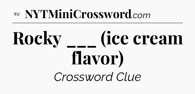 Rocky ___ (ice cream flavor) - WSJ Crossword