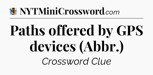 Paths offered by GPS devices (Abbr.) Crossword Clue
