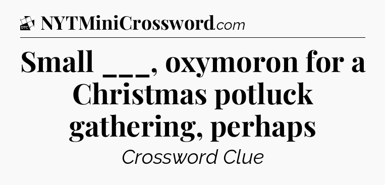 Small ___, oxymoron for a Christmas potluck gathering, perhaps - Daily Themed Classic Crossword