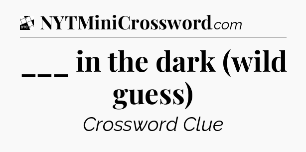___ in the dark (wild guess) - Daily Themed Classic Crossword