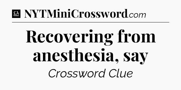 Recovering from anesthesia, say - LA Times Crossword