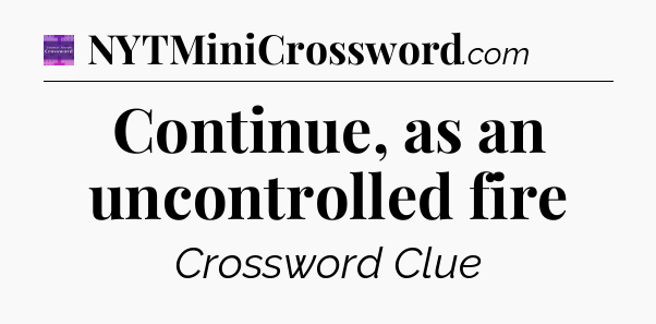Continue, as an uncontrolled fire - Thomas Joseph Crossword