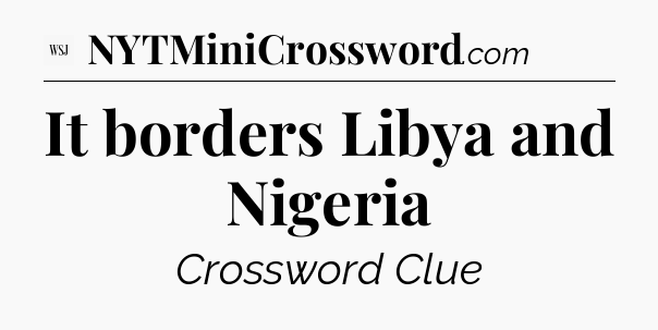 It borders Libya and Nigeria - WSJ Crossword