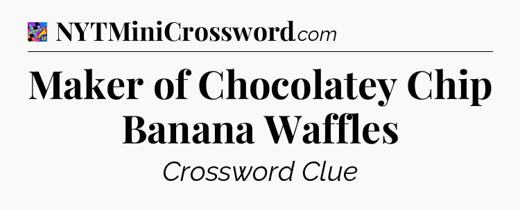 Maker of Chocolatey Chip Banana Waffles Crossword Clue