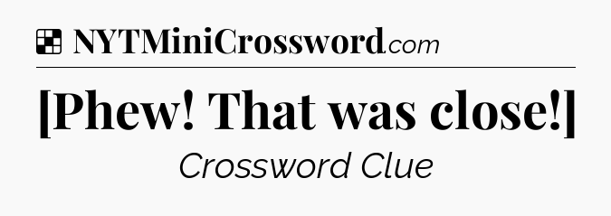 Solution: [Phew! That was close!] - NYT Crossword
