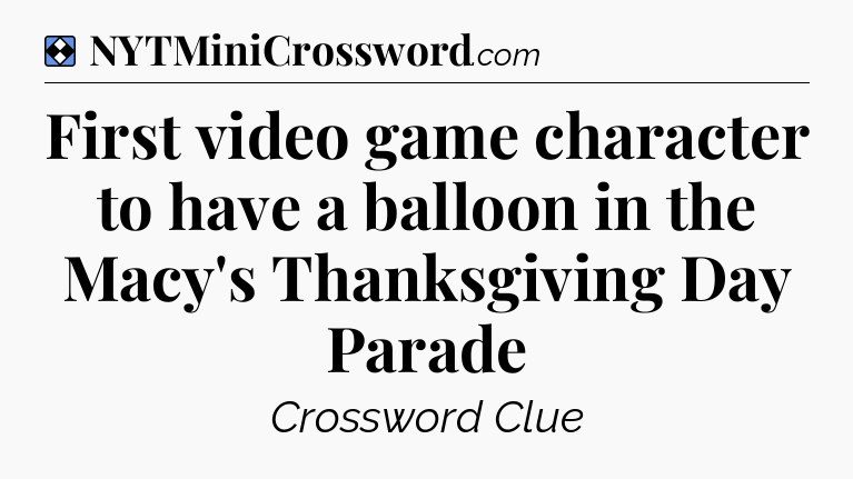Solution: First video game character to have a balloon in the Macy's Thanksgiving Day Parade - NYT Mini Crossword