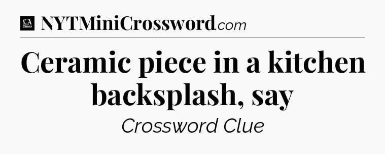 Ceramic piece in a kitchen backsplash, say - LA Times Crossword