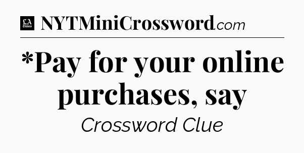 *Pay for your online purchases, say - LA Times Crossword