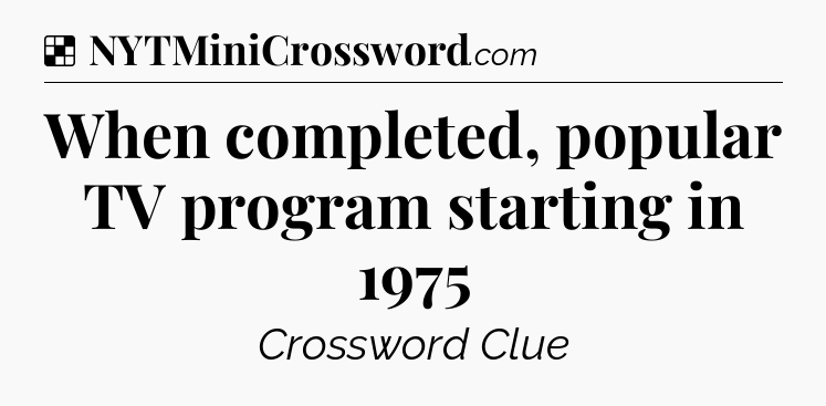 Solution: When completed, popular TV program starting in 1975 - NYT Crossword