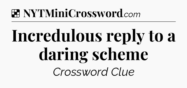Solution: Incredulous reply to a daring scheme - NYT Crossword