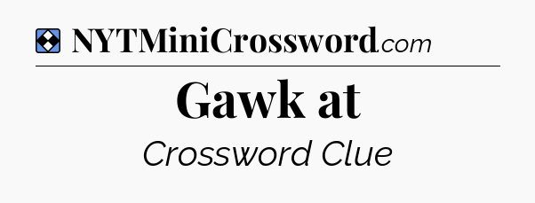 Solution: Gawk at - NYT Mini Crossword