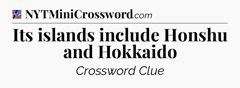 Its islands include Honshu and Hokkaido Crossword Clue