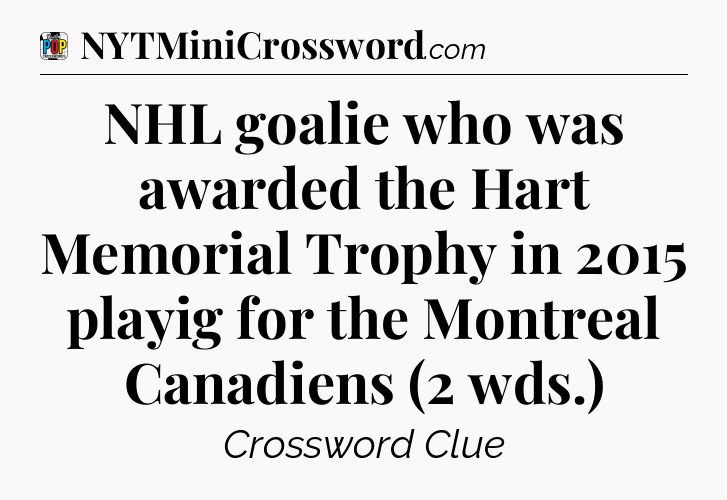 NHL goalie who was awarded the Hart Memorial Trophy in 2015 playig for the Montreal Canadiens (2 wds.) Crossword Clue