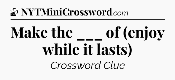 Make the ___ of (enjoy while it lasts) - Daily Themed Classic Crossword