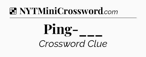 Solution: Ping-___ - NYT Crossword