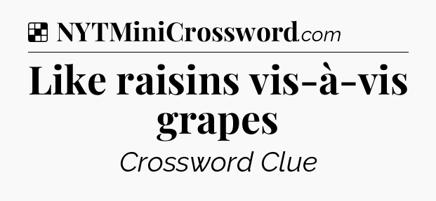 Solution: Like raisins vis-à-vis grapes - NYT Crossword