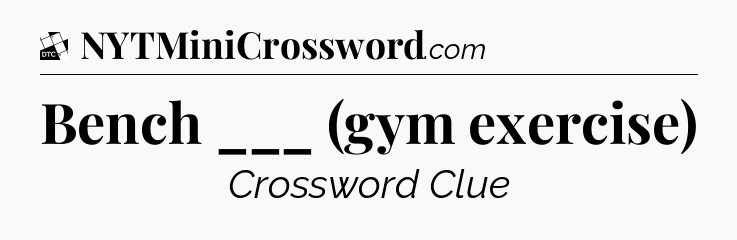Bench ___ (gym exercise) - Daily Themed Mini Crossword