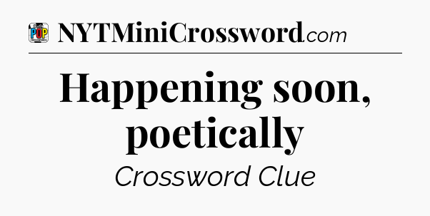 Happening soon, poetically Crossword Clue