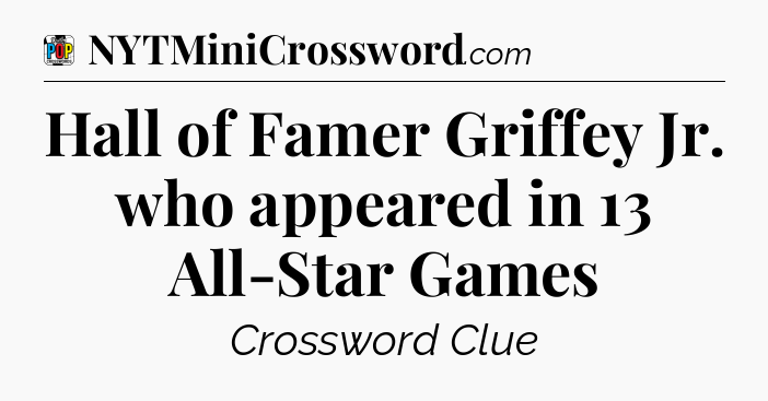 Hall of Famer Griffey Jr. who appeared in 13 All-Star Games Crossword Clue