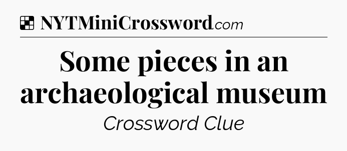 Solution: Some pieces in an archaeological museum - NYT Crossword