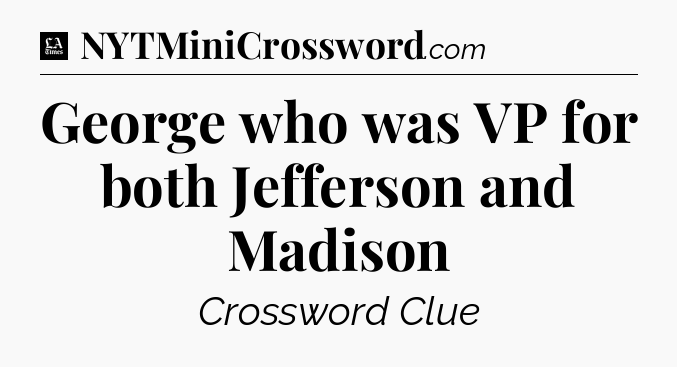 George who was VP for both Jefferson and Madison - LA Times Crossword